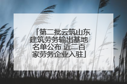 第二批云筑山东建筑劳务输出基地名单公布 近二百家劳务企业入驻