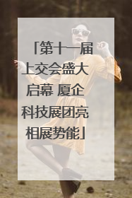 第十一届上交会盛大启幕 厦企科技展团亮相展势能