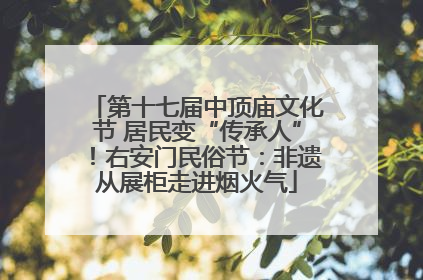 第十七届中顶庙文化节 居民变“传承人”！右安门民俗节：非遗从展柜走进烟火气