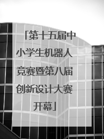 第十五届中小学生机器人竞赛暨第八届创新设计大赛开幕