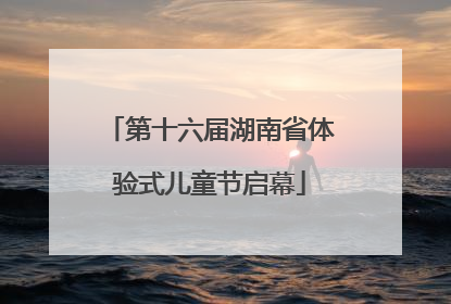 第十六届湖南省体验式儿童节启幕