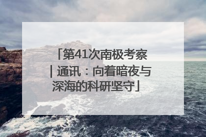 第41次南极考察｜通讯：向着暗夜与深海的科研坚守