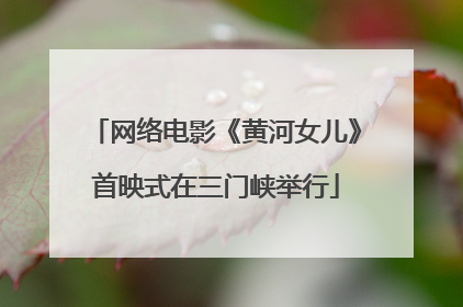 网络电影《黄河女儿》首映式在三门峡举行