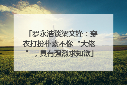 罗永浩谈梁文锋：穿衣打扮朴素不像“大佬”，具有强烈求知欲