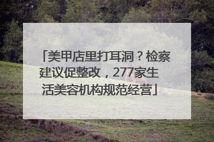 美甲店里打耳洞？检察建议促整改，277家生活美容机构规范经营