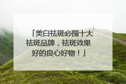 美白祛斑必囤十大祛斑品牌，祛斑效果好的良心好物！