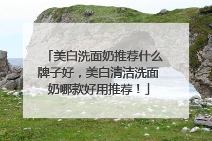 美白洗面奶推荐什么牌子好，美白清洁洗面奶哪款好用推荐！
