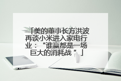美的董事长方洪波再谈小米进入家电行业：“谁赢都是一场巨大的消耗战 ”
