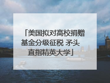 美国拟对高校捐赠基金分级征税 矛头直指精英大学
