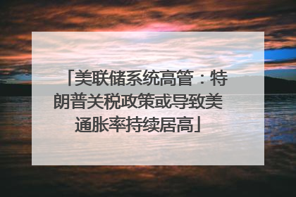 美联储系统高管：特朗普关税政策或导致美通胀率持续居高