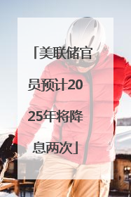 美联储官员预计2025年将降息两次
