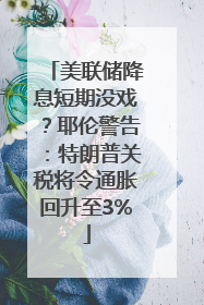 美联储降息短期没戏？耶伦警告：特朗普关税将令通胀回升至3%