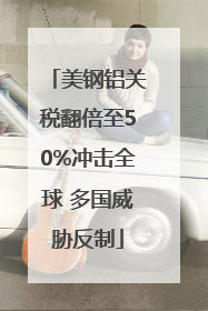 美钢铝关税翻倍至50%冲击全球 多国威胁反制