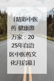 精彩中医药 健康惠万家：2025年自治区中医药文化月启幕
