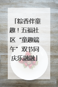 粽香伴童趣！五福社区“童趣端午”双节同庆乐融融