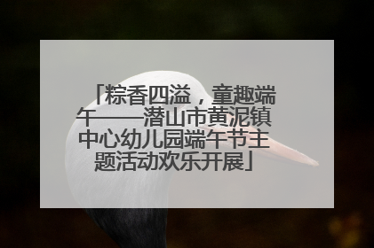 粽香四溢，童趣端午——潜山市黄泥镇中心幼儿园端午节主题活动欢乐开展