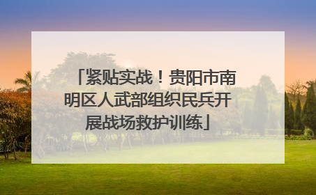 紧贴实战！贵阳市南明区人武部组织民兵开展战场救护训练