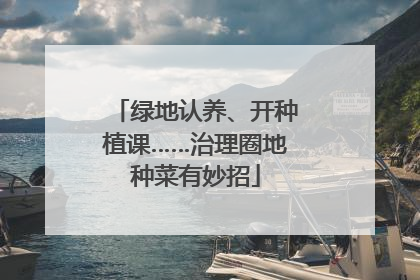 绿地认养、开种植课……治理圈地种菜有妙招