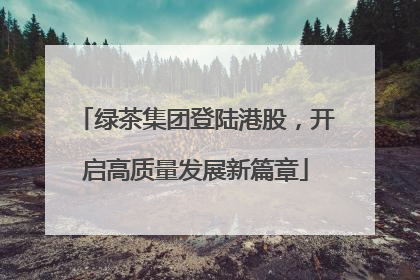 绿茶集团登陆港股，开启高质量发展新篇章