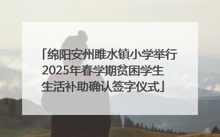 绵阳安州雎水镇小学举行2025年春学期贫困学生生活补助确认签字仪式