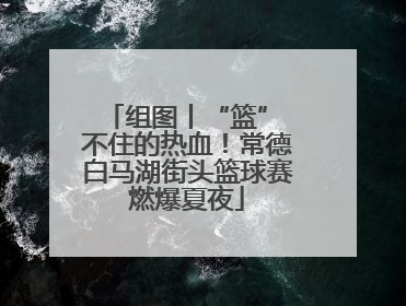 组图丨“篮” 不住的热血！常德白马湖街头篮球赛燃爆夏夜