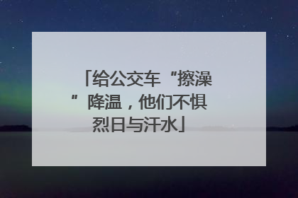 给公交车“擦澡”降温，他们不惧烈日与汗水