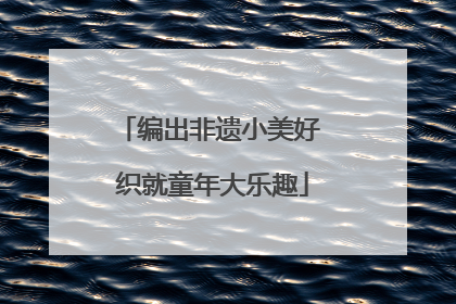 编出非遗小美好 织就童年大乐趣
