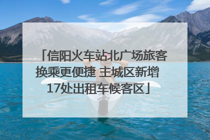 信阳火车站北广场旅客换乘更便捷 主城区新增17处出租车候客区