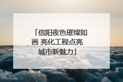 信阳夜色璀璨如画 亮化工程点亮城市新魅力