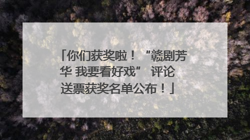 你们获奖啦！“赣剧芳华 我要看好戏” 评论送票获奖名单公布！