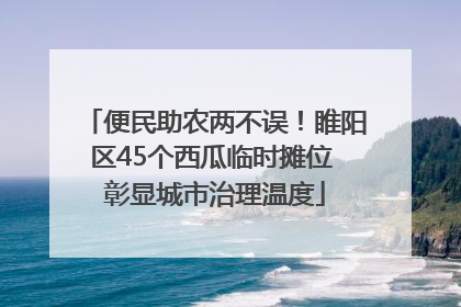 便民助农两不误！睢阳区45个西瓜临时摊位 彰显城市治理温度