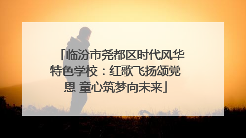 临汾市尧都区时代风华特色学校：红歌飞扬颂党恩 童心筑梦向未来