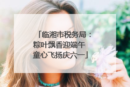 临湘市税务局：粽叶飘香迎端午 童心飞扬庆六一
