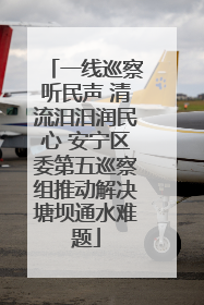 一线巡察听民声 清流汨汨润民心 安宁区委第五巡察组推动解决塘坝通水难题