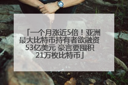 一个月涨近5倍！亚洲最大比特币持有者欲融资53亿美元 豪言要囤积21万枚比特币