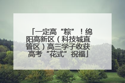 一定高“粽”！绵阳高新区（科技城直管区）高三学子收获高考“花式”祝福