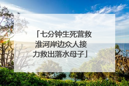 七分钟生死营救 淮河岸边众人接力救出落水母子