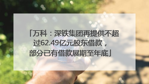 万科：深铁集团再提供不超过62.49亿元股东借款，部分已有借款展期至年底