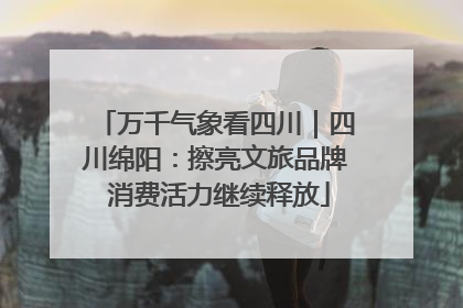 万千气象看四川｜四川绵阳：擦亮文旅品牌 消费活力继续释放