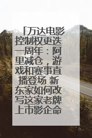 万达电影控制权更迭一周年：阿里减仓，游戏和赛事直播登场 新东家如何改写这家老牌上市影企命运？