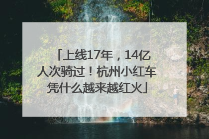 上线17年，14亿人次骑过！杭州小红车凭什么越来越红火
