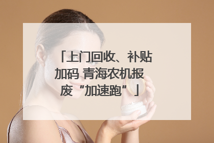 上门回收、补贴加码 青海农机报废“加速跑”