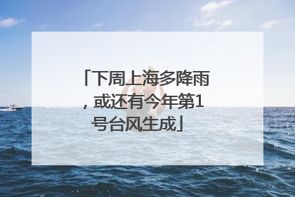 下周上海多降雨，或还有今年第1号台风生成