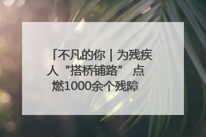 不凡的你｜为残疾人“搭桥铺路” 点燃1000余个残障家庭的希望之光
