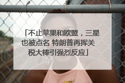 不止苹果和欧盟，三星也被点名 特朗普再挥关税大棒引强烈反应