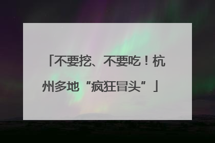不要挖、不要吃！杭州多地“疯狂冒头”