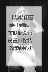 与特朗普硬杠到底！美联储众官员重申保持政策耐心