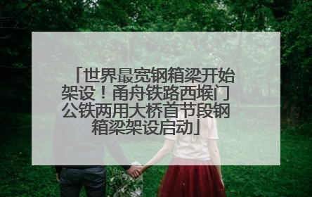 世界最宽钢箱梁开始架设！甬舟铁路西堠门公铁两用大桥首节段钢箱梁架设启动