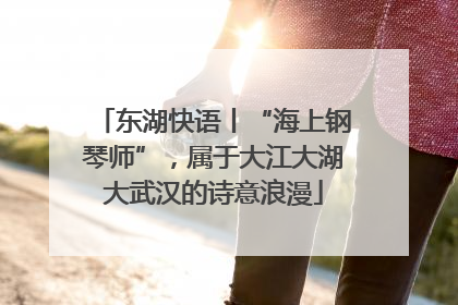 东湖快语丨“海上钢琴师”，属于大江大湖大武汉的诗意浪漫