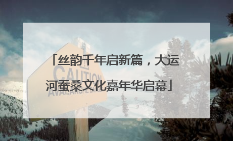 丝韵千年启新篇，大运河蚕桑文化嘉年华启幕